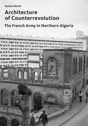 Architecture of Counterrevolution: The French Army in Northern Algeria de Samia Henni