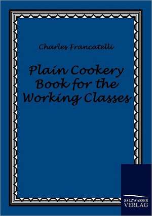 Plain Cookery Book for the Working Classes de Charles Francatelli