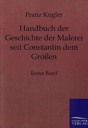 Handbuch der Geschichte der Malerei seit Constantin dem Großen de Franz Kugler