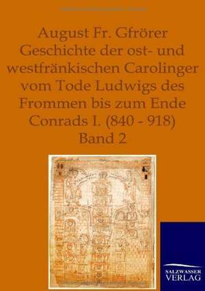 Geschichte der ost- und westfränkischen Carolinger vom Tode Ludwigs des Frommen bis zum Ende Conrads I. (840-918) de August Friedrich Gfrörer