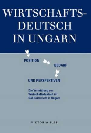 Wirtschaftsdeutsch in Ungarn: Position, Bedarf und Perspektiven de Viktoria Ilse