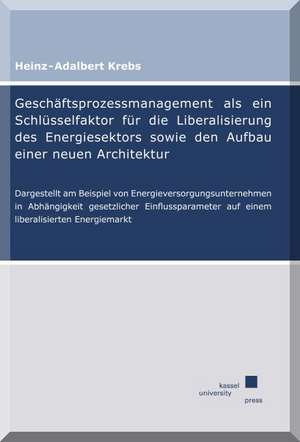 Geschäftsprozessmanagement als ein Schlüsselfaktor für die Liberalisierung des Energiesektors sowie den Aufbau einer neuen Architektur de Heinz-Adalbert Krebs