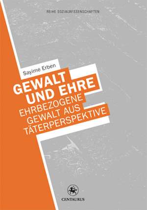 Gewalt und Ehre: Ehrbezogene Gewalt aus der Täterperspektive de Sayime Erben