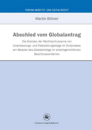 Abschied vom Globalantrag: An den Grenzen der Rechtsschutzzone von Unterlassungs- und Feststellungsklage im Zivilprozess am Beispiel des Globalantrags im arbeitsgerichtlichen Beschlussverfahren de Martin Bittner