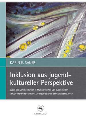 Inklusion aus jugendkultureller Perspektive: Wege der Kommunikation in Musikprojekten von Jugendlichen verschiedener Herkunft mit unterschiedlichen Lernvoraussetzungen de Karin E. Sauer