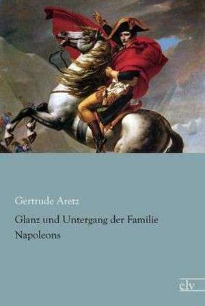 Glanz und Untergang der Familie Napoleons de Gertrude Aretz