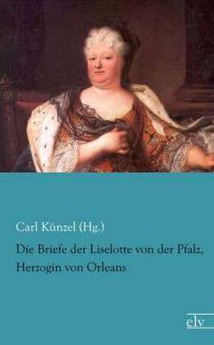 Die Briefe der Liselotte von der Pfalz, Herzogin von Orleans de Carl Künzel (Hg.