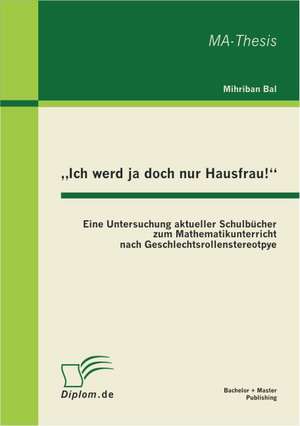 Ich Werd Ja Doch Nur Hausfrau!": Eine Untersuchung Aktueller Schulbucher Zum Mathematikunterricht Nach Geschlechtsrollenstereotpye de Mihriban Bal