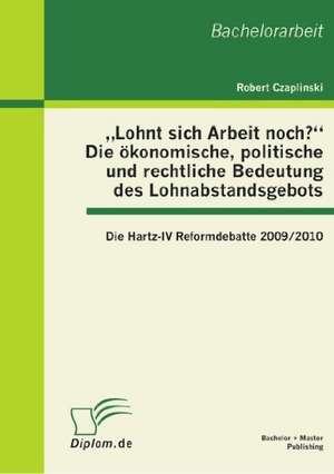 Lohnt Sich Arbeit Noch?" Die Okonomische, Politische Und Rechtliche Bedeutung Des Lohnabstandsgebots: Die Hartz-IV Reformdebatte 2009/2010 de Robert Czaplinski