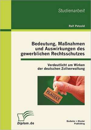 Bedeutung, Ma Nahmen Und Auswirkungen Des Gewerblichen Rechtsschutzes: Verdeutlicht Am Wirken Der Deutschen Zollverwaltung de Ralf Petzold