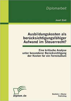 Ausbildungskosten ALS Ber Cksichtigungsf Higer Aufwand Im Steuerrecht?: Eine Kritische Analyse Unter Besonderer Ber Cksichtigung Der Kosten Fur Ein Fe de Josef Zintl