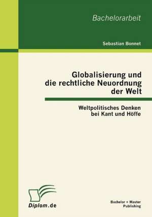 Globalisierung Und Die Rechtliche Neuordnung Der Welt: Weltpolitisches Denken Bei Kant Und H Ffe de Sebastian Bonnet