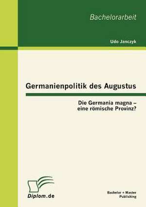 Germanienpolitik Des Augustus: Die Germania Magna - Eine R Mische Provinz? de Udo Janczyk