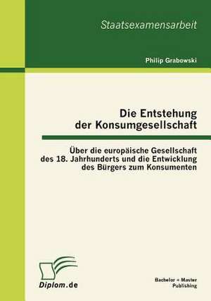 Die Entstehung Der Konsumgesellschaft: Ber Die Europ Ische Gesellschaft Des 18. Jahrhunderts Und Die Entwicklung Des B Rgers Zum Konsumenten de Philip Grabowski