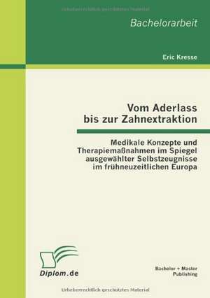 Vom Aderlass Bis Zur Zahnextraktion: Medikale Konzepte Und Therapiema Nahmen Im Spiegel Ausgew Hlter Selbstzeugnisse Im Fr Hneuzeitlichen Europa de Eric Kresse