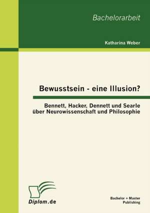 Bewusstsein - Eine Illusion?: Bennett, Hacker, Dennett Und Searle Ber Neurowissenschaft Und Philosophie de Katharina Weber