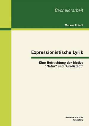 Expressionistische Lyrik: Eine Betrachtung Der Motive "Natur" Und "Gro Stadt" de Markus Fründt