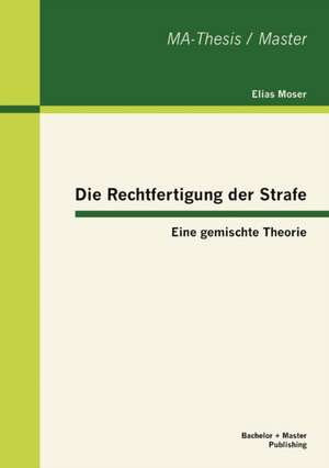 Die Rechtfertigung Der Strafe: Eine Gemischte Theorie de Elias Moser