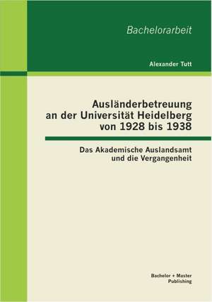 Ausl Nderbetreuung an Der Universit T Heidelberg Von 1928 Bis 1938: Das Akademische Auslandsamt Und Die Vergangenheit de Alexander Tutt