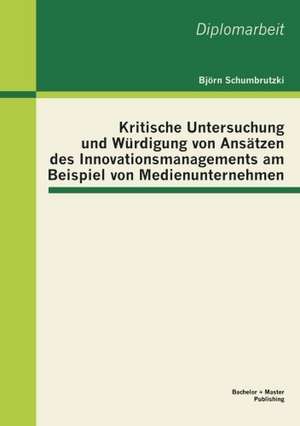 Kritische Untersuchung Und W Rdigung Von ANS Tzen Des Innovationsmanagements Am Beispiel Von Medienunternehmen: Ausf Hrungen Zur Praxistauglichkeit de Björn Schumbrutzki