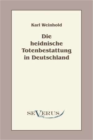 Die Heidnische Totenbestattung in Deutschland: Ein Beitrag Zur Naturgeschichte Der Revolution de Karl Weinhold