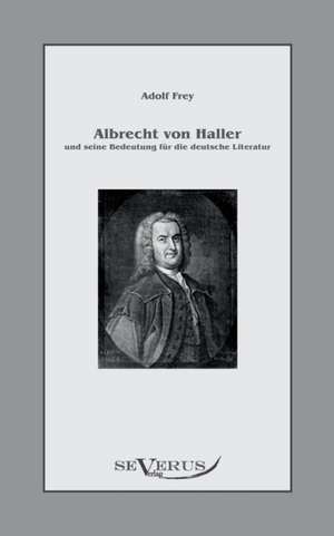 Albrecht Von Haller Und Seine Bedeutung Fur Die Deutsche Literatur: Freimaurerische Und Kulturgeschichtliche Aufsatze de Adolf Frey