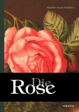 Die Rose: Geschichte Und Symbolik in Ethnographischer Und Kulturhistorischer Beziehung de Matthias Jacob Schleiden