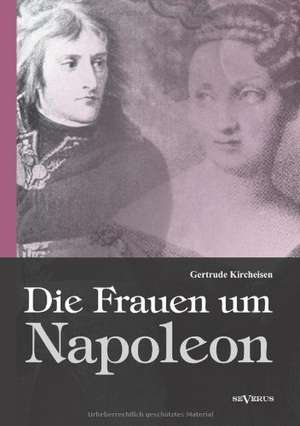 Die Frauen Um Napoleon: Seine Geschichte, Seine Symbolik Und Seine Bedeutung Im Menschenleben. Eine Monographische Skizze de Gertrude Kircheisen