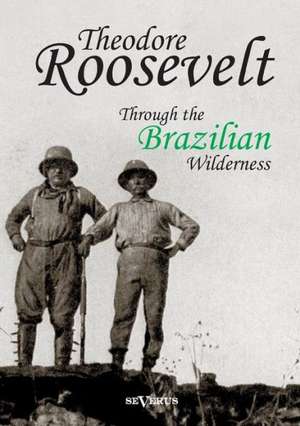 Theodore Roosevelt: Through the Brazilian Wilderness de Theodore Roosevelt