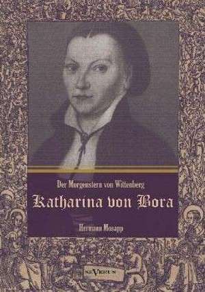 Katharina von Bora - Der Morgenstern von Wittenberg: Das Leben der Frau Doktor Luther. Eine Biographie de Hermann Mosapp