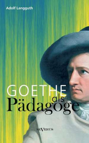 Goethe ALS Padagoge: Ein Beitrag Zur Geschichte Und Zur Systematischen Grundlegung Der Erkenntnistheorie de Adolf Langguth