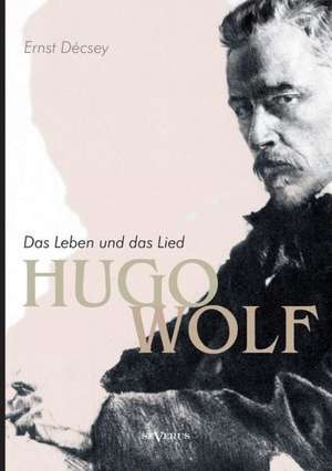 Hugo Wolf - Das Leben Und Das Lied. Biographie: Sein Leben Und Seine Werke de Ernst Décsey