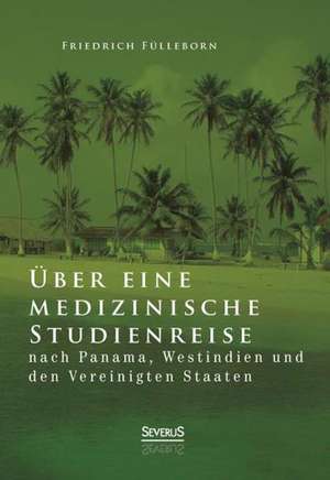 Uber Eine Medizinische Studienreise Nach Panama, Westindien Und Den Vereinigten Staaten: Ein Blick in Sein Leben de Friedrich Fülleborn