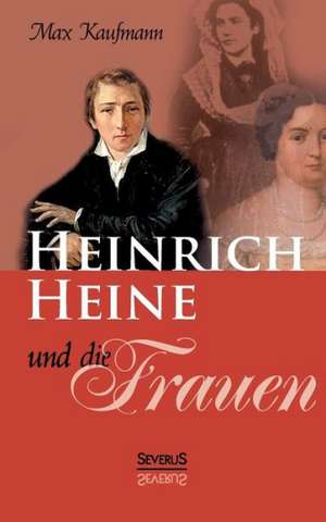 Heinrich Heine Und Die Frauen: Ein Blick in Sein Leben de Max Kaufmann