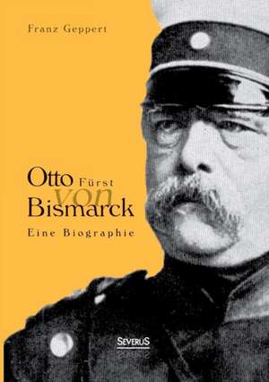 Otto Furst Von Bismarck. Eine Biographie: Ein Bild Seines Lebens de Franz Geppert