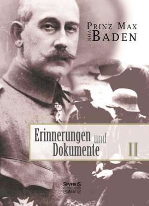 Erinnerungen Und Dokumente 2: Ein Bild Seines Lebens de Max von Baden