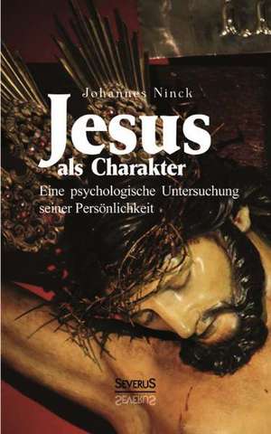 Jesus ALS Charakter. Eine Psychologische Untersuchung Seiner Personlichkeit: Ein Bild Seines Lebens de Johannes Ninck