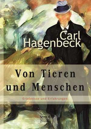 Von Tieren und Menschen: Erlebnisse und Erfahrungen von Carl Hagenbeck de Carl Hagenbeck