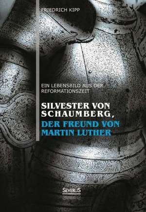 Silvester Von Schaumberg, Der Freund Von Martin Luther: Ein Lebensbild Aus Der Reformationszeit de Friedrich Kipp