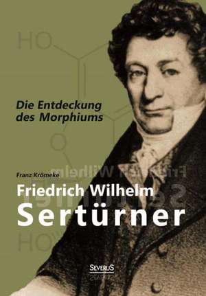 Friedrich Wilhelm Serturner - Die Entdeckung Des Morphiums: Shakespeare - Goethe - Ibsen - Gerhart Hauptmann de Franz Krömeke