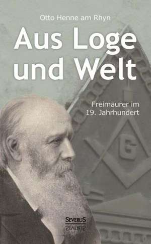 Aus Loge Und Welt: Freimaurer Im 19. Jahrhundert de Otto Henne am Rhyn