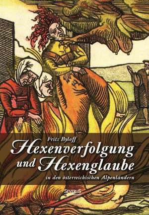 Hexenglaube Und Hexenverfolgung in Den Osterreichischen Alpenlandern: Literarische Bildnisse Aus Dem 19. Jahrhundert de Fritz Byloff