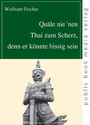 Quäle nie 'nen Thai zum Scherz, denn er könnte bissig sein de Wolfram Fischer