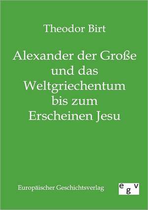 Alexander der Große und das Weltgriechentum bis zum Erscheinen Jesu de Theodor Birt