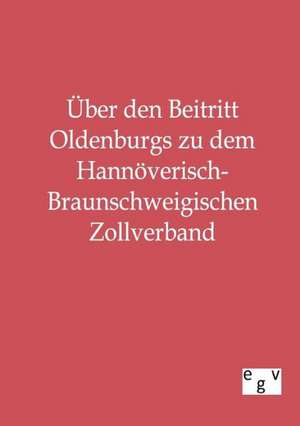 Über den Beitritt Oldenburgs zu dem Hannöverisch-Braunschweigischen Zollverband de Ohne Autor