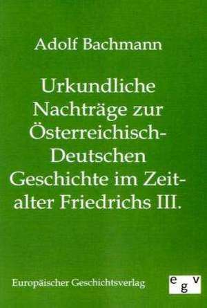 Urkundliche Nachträge zur Österreichisch-Deutschen Geschichte im Zeitalter Friedrichs III. de Adolf Bachmann