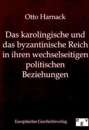 Das karolingische und byzantinische Reich in ihren wechselseitigen politischen Beziehungen de Otto Harnack