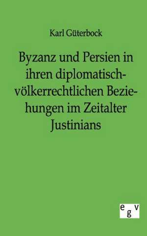 Byzanz und Persien in ihren diplomatisch-völkerrechtlichen Beziehungen im Zeitalter Justinians de Karl Güterbock