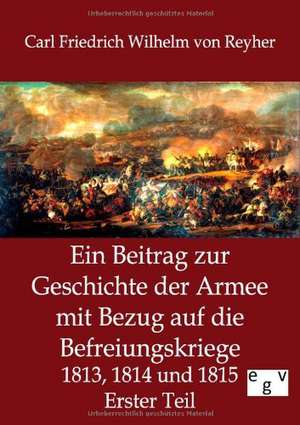 Ein Beitrag zur Geschichte der Armee mit Bezug auf die Befreiungskriege 1813, 1814 und 1815 de Carl Friedrich Wilhelm Von Reyher