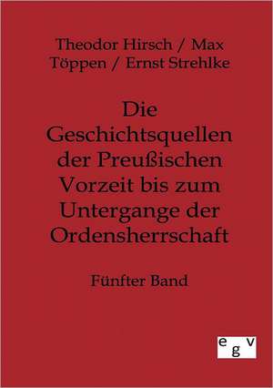 Die Geschichtsquellen der Preußischen Vorzeit bis zum Untergange der Ordensherrschaft de Theodor Hirsch